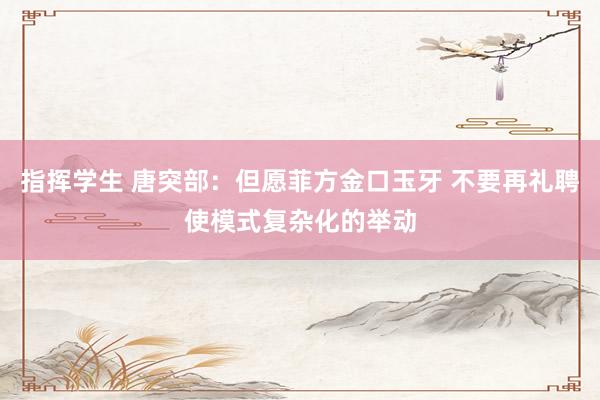 指挥学生 唐突部:但愿菲方金口玉牙 不要再礼聘使模式复杂化的举动