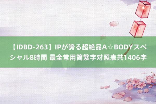 【IDBD-263】IPが誇る超絶品A☆BODYスペシャル8時間 最全常用简繁字对照表共1406字