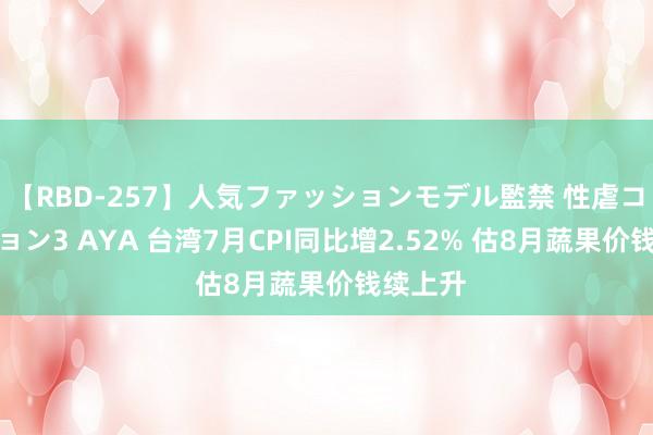 【RBD-257】人気ファッションモデル監禁 性虐コレクション3 AYA 台湾7月CPI同比增2.52% 估8月蔬果价钱续上升