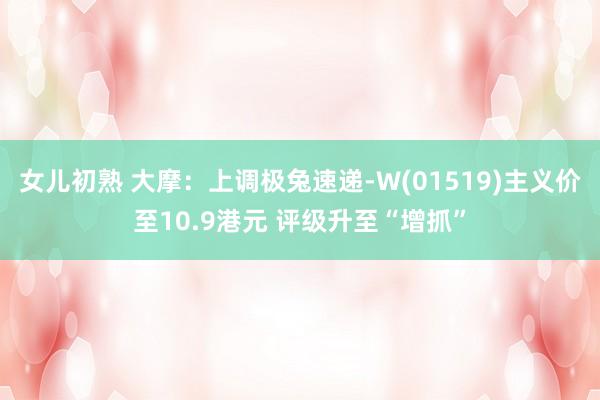 女儿初熟 大摩:上调极兔速递-W(01519)主义价至10.9港元 评级升至“增抓”