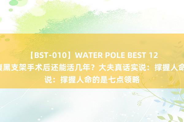 【BST-010】WATER POLE BEST 12GALs 8時間 腹黑支架手术后还能活几年？大夫真话实说：撑握人命的是七点领略