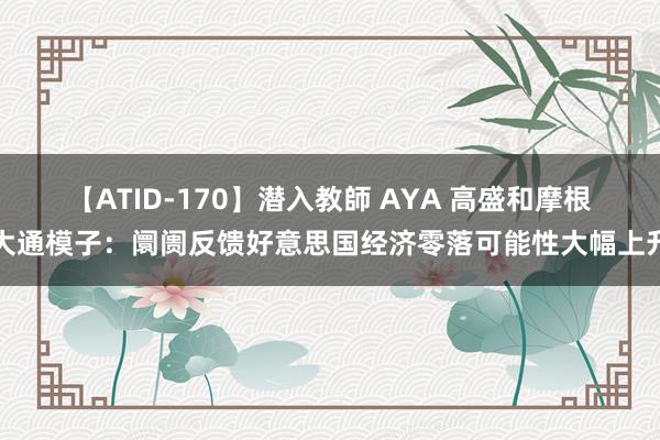 【ATID-170】潜入教師 AYA 高盛和摩根大通模子：阛阓反馈好意思国经济零落可能性大幅上升