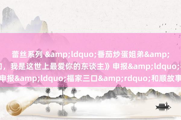 蕾丝系列 &ldquo;番茄炒蛋姐弟&rdquo;超有爱，《假如，我是这世上最爱你的东谈主》申报&ldquo;福家三口&rdquo;和顺故事