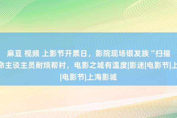 麻豆 视频 上影节开票日，影院现场银发族“扫描”：使命主谈主员耐烦帮衬，电影之城有温度|影迷|电影节|上海影城