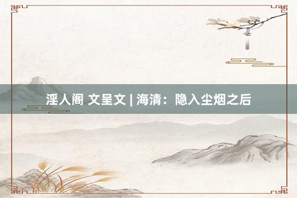 淫人阁 文呈文 | 海清：隐入尘烟之后