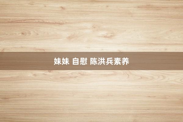 妹妹 自慰 陈洪兵素养