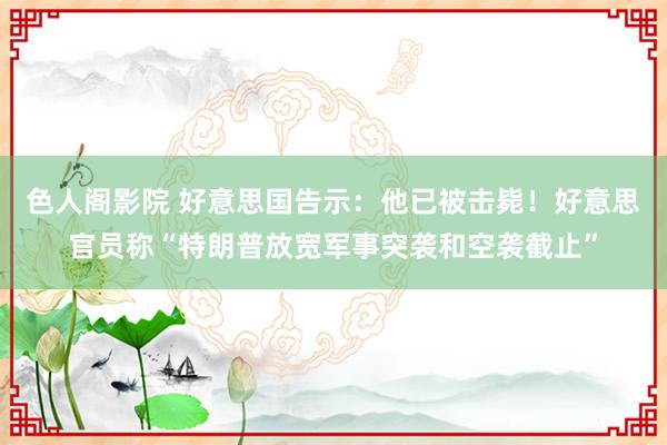 色人阁影院 好意思国告示：他已被击毙！好意思官员称“特朗普放宽军事突袭和空袭截止”