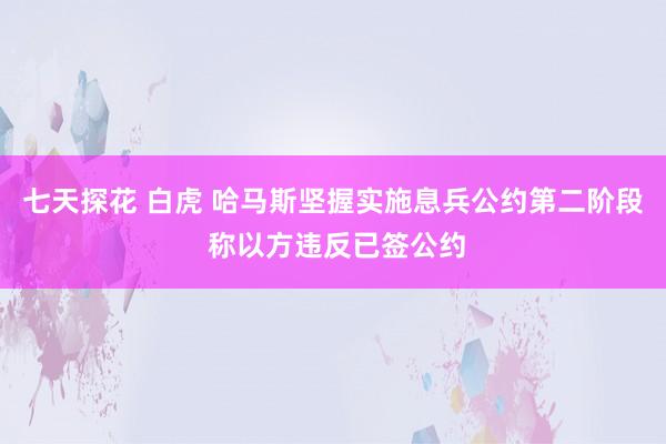 七天探花 白虎 哈马斯坚握实施息兵公约第二阶段 称以方违反已签公约