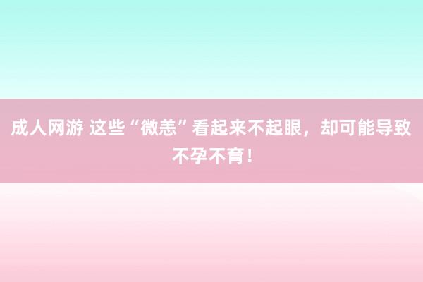 成人网游 这些“微恙”看起来不起眼，却可能导致不孕不育！