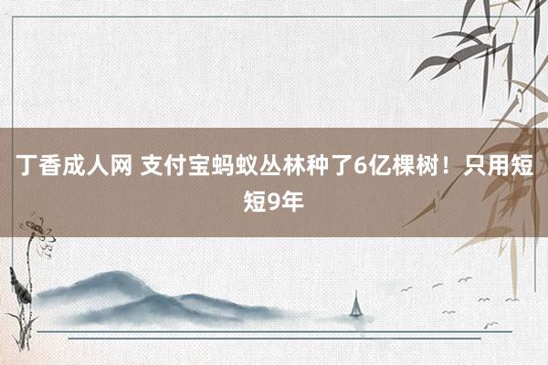 丁香成人网 支付宝蚂蚁丛林种了6亿棵树！只用短短9年