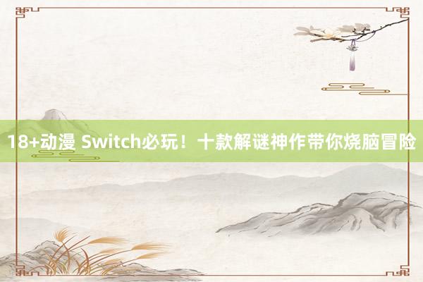 18+动漫 Switch必玩！十款解谜神作带你烧脑冒险