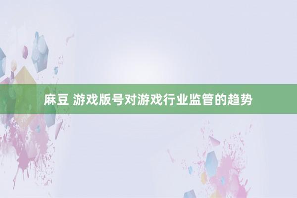 麻豆 游戏版号对游戏行业监管的趋势