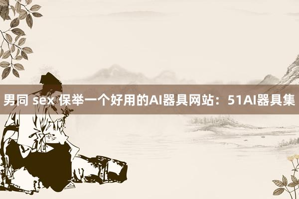 男同 sex 保举一个好用的AI器具网站：51AI器具集