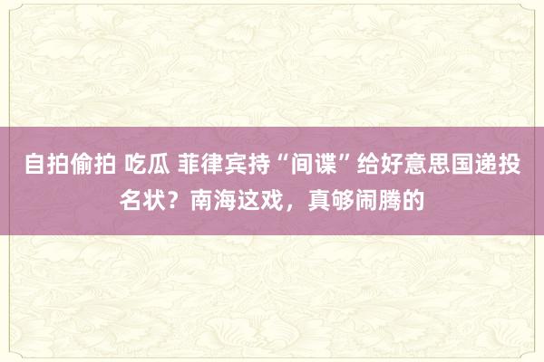 自拍偷拍 吃瓜 菲律宾持“间谍”给好意思国递投名状？南海这戏，真够闹腾的