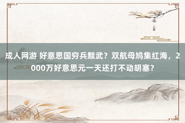 成人网游 好意思国穷兵黩武？双航母鸠集红海，2000万好意思元一天还打不动胡塞？