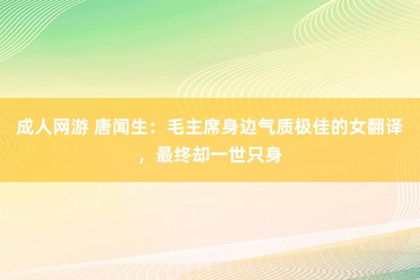 成人网游 唐闻生：毛主席身边气质极佳的女翻译，最终却一世只身