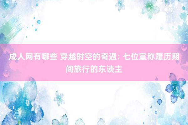 成人网有哪些 穿越时空的奇遇: 七位宣称履历期间旅行的东谈主