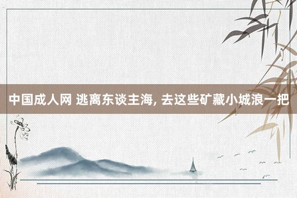 中国成人网 逃离东谈主海， 去这些矿藏小城浪一把