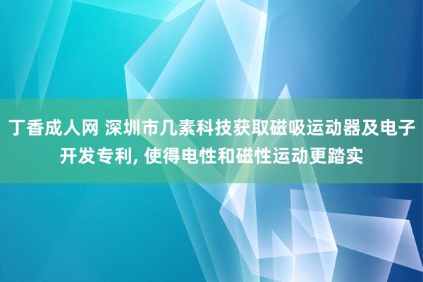丁香成人网 深圳市几素科技获取磁吸运动器及电子开发专利， 使得电性和磁性运动更踏实