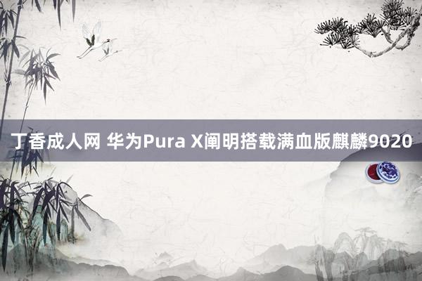 丁香成人网 华为Pura X阐明搭载满血版麒麟9020
