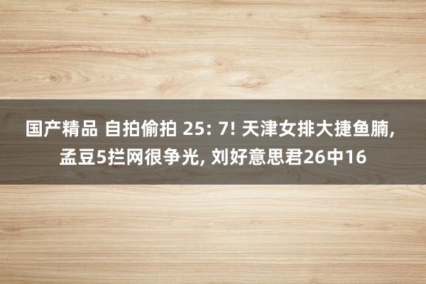 国产精品 自拍偷拍 25: 7! 天津女排大捷鱼腩， 孟豆5拦网很争光， 刘好意思君26中16