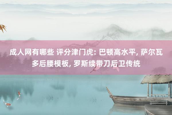 成人网有哪些 评分津门虎: 巴顿高水平， 萨尔瓦多后腰模板， 罗斯续带刀后卫传统