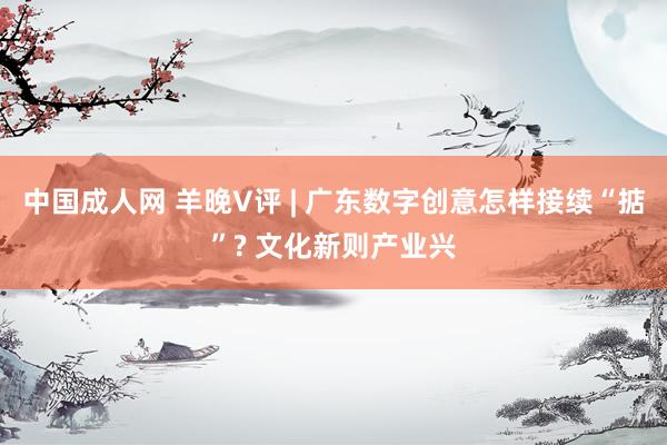 中国成人网 羊晚V评 | 广东数字创意怎样接续“掂”? 文化新则产业兴