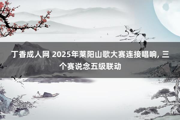 丁香成人网 2025年莱阳山歌大赛连接唱响， 三个赛说念五级联动