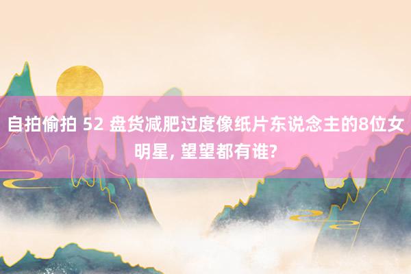 自拍偷拍 52 盘货减肥过度像纸片东说念主的8位女明星， 望望都有谁?