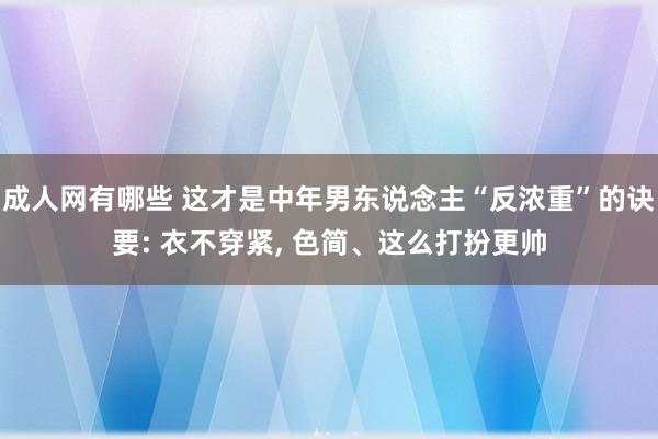 成人网有哪些 这才是中年男东说念主“反浓重”的诀要: 衣不穿紧， 色简、这么打扮更帅