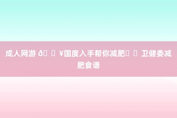 成人网游 🔥国度入手帮你减肥❗️卫健委减肥食谱