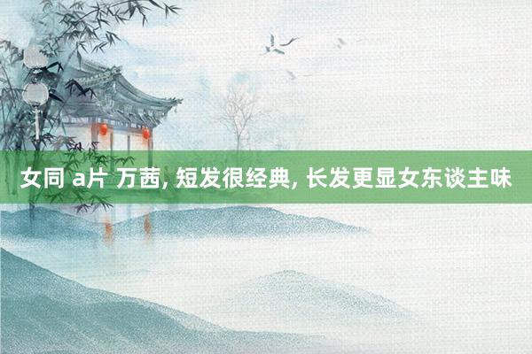 女同 a片 万茜， 短发很经典，<a href=