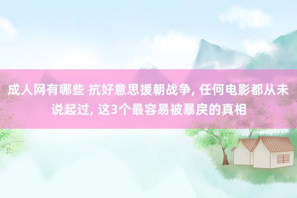成人网有哪些 抗好意思援朝战争， 任何电影都从未说起过， 这3个最容易被暴戾的真相