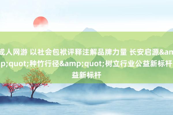 成人网游 以社会包袱评释注解品牌力量 长安启源&quot;种竹行径&quot;树立行业公益新标杆
