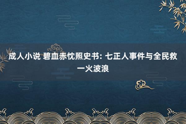 成人小说 碧血赤忱照史书: 七正人事件与全民救一火波浪