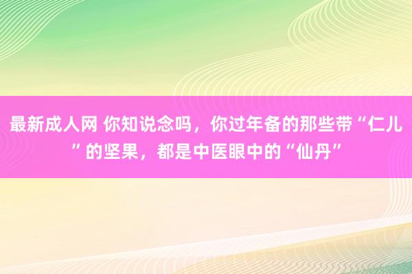 最新成人网 你知说念吗，你过年备的那些带“仁儿”的坚果，都是中医眼中的“仙丹”