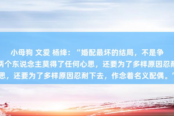 小母狗 文爱 杨绛：“婚配最坏的结局，不是争吵，也不是分开，而是两个东说念主莫得了任何心思，还要为了多样原因忍耐下去，作念着名义配偶。”