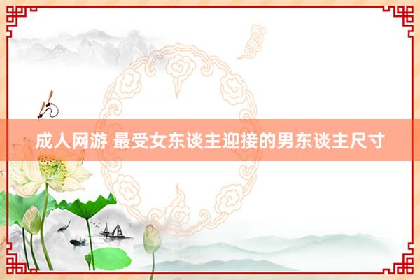 成人网游 最受女东谈主迎接的男东谈主尺寸