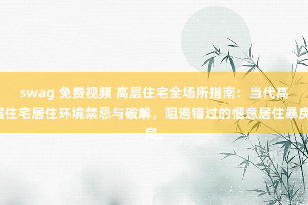 swag 免费视频 高层住宅全场所指南：当代高层住宅居住环境禁忌与破解，阻遏错过的惬意居住暴戾。