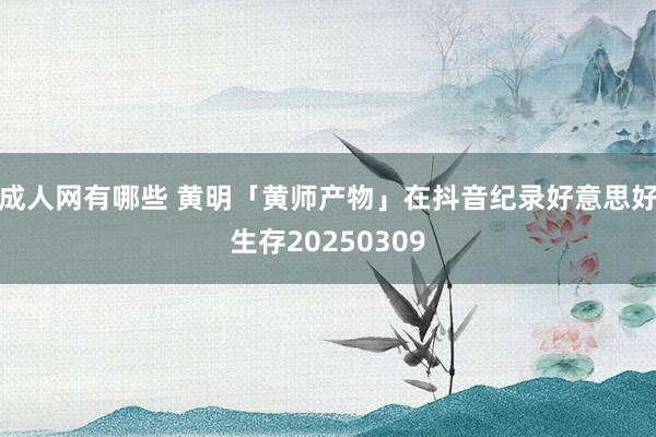成人网有哪些 黄明「黄师产物」在抖音纪录好意思好生存20250309