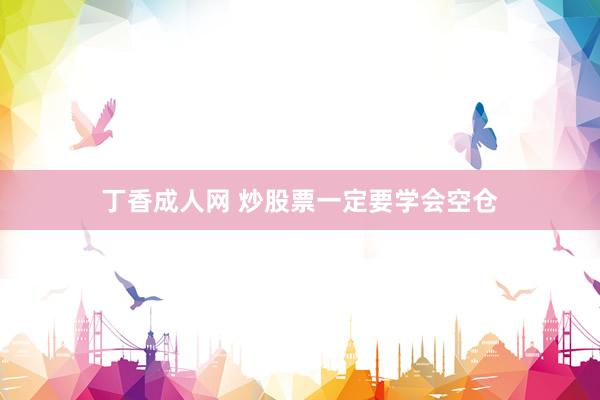丁香成人网 炒股票一定要学会空仓