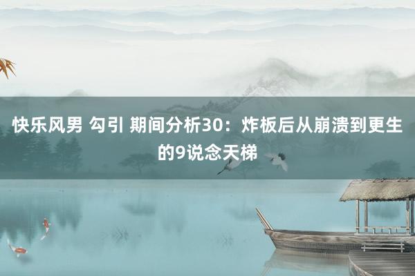 快乐风男 勾引 期间分析30：炸板后从崩溃到更生的9说念天梯